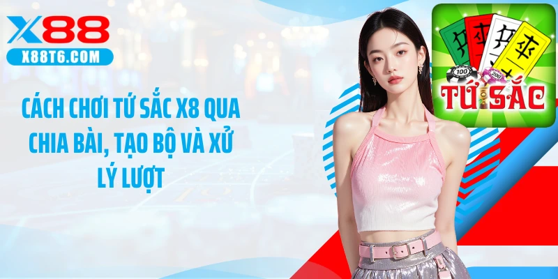 Cách chơi tứ sắc X8 qua chia bài, tạo bộ và xử lý lượt